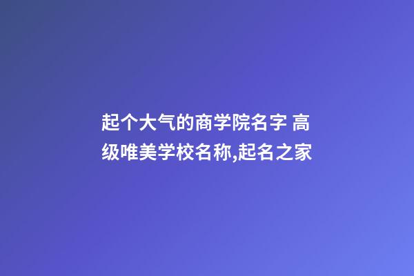 起个大气的商学院名字 高级唯美学校名称,起名之家-第1张-店铺起名-玄机派